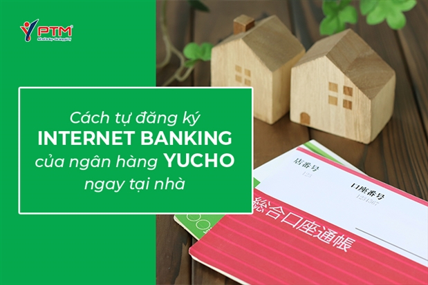 CÁCH TỰ ĐĂNG KÝ INTERNET BANKING CỦA NGÂN HÀNG YUCHO NGAY TẠI NHÀ